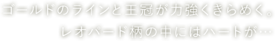 ゴールドのラインと王冠が力強くきらめく。レオパード柄の中にはハートが…